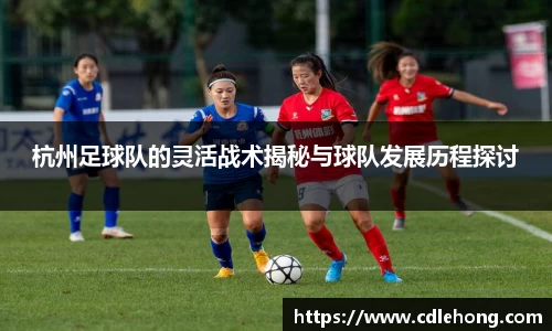 杭州足球队的灵活战术揭秘与球队发展历程探讨