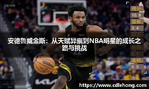 安德鲁威金斯：从天赋异禀到NBA明星的成长之路与挑战